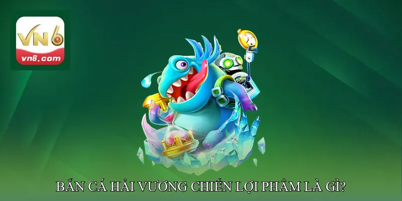 Bắn Cá Hải Vương Chiến Lợi Phẩm Là Gì?